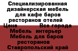 Специализированная дизайнерская мебель для кафе,баров,ресторанов,отелей › Цена ­ 5 000 - Все города Мебель, интерьер » Мебель для баров, ресторанов   . Ставропольский край,Пятигорск г.